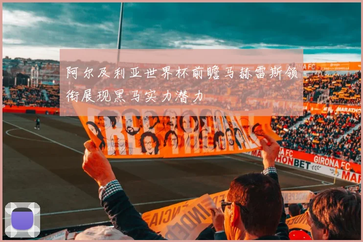 阿尔及利亚世界杯前瞻马赫雷斯领衔展现黑马实力潜力