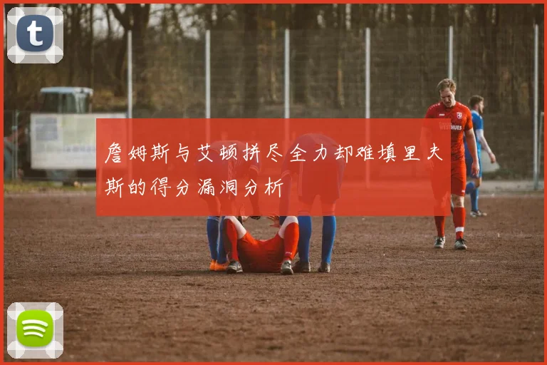 詹姆斯与艾顿拼尽全力却难填里夫斯的得分漏洞分析