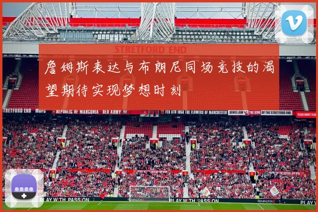 詹姆斯表达与布朗尼同场竞技的渴望期待实现梦想时刻