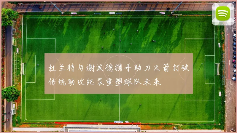 杜兰特与谢泼德携手助力火箭打破传统助攻纪录重塑球队未来