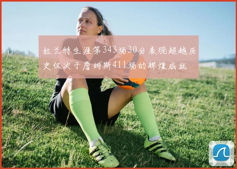 杜兰特生涯第343场30分表现超越历史仅次于詹姆斯411场的辉煌成就