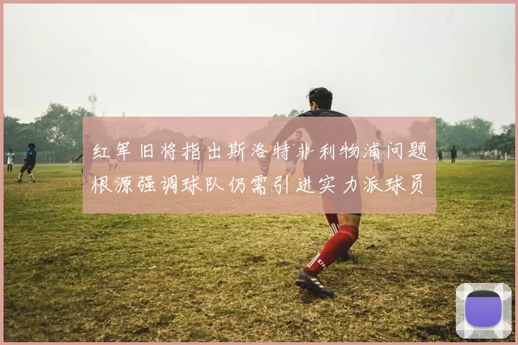 红军旧将指出斯洛特非利物浦问题根源强调球队仍需引进实力派球员