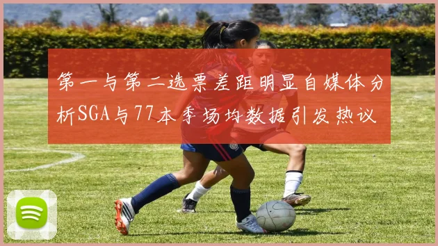 第一与第二选票差距明显自媒体分析SGA与77本季场均数据引发热议