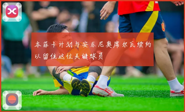本菲卡计划与安东尼奥席尔瓦续约以留住这位关键球员