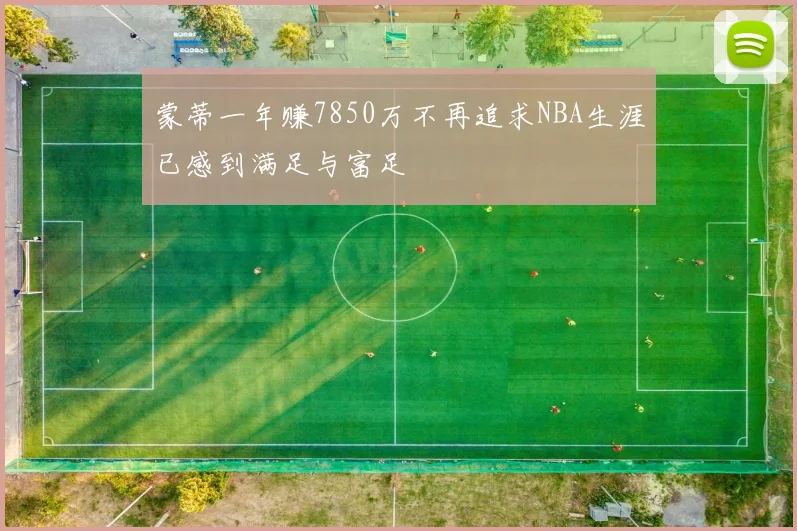 蒙蒂一年赚7850万不再追求NBA生涯已感到满足与富足