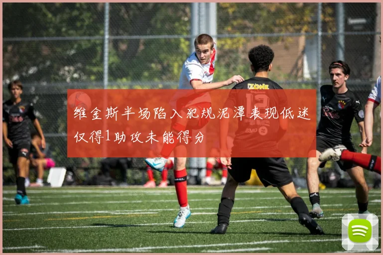 维金斯半场陷入犯规泥潭表现低迷仅得1助攻未能得分