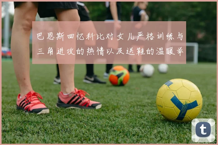 巴恩斯回忆科比对女儿严格训练与三角进攻的热情以及送鞋的温暖举动