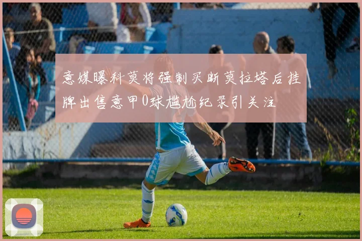 意媒曝科莫将强制买断莫拉塔后挂牌出售意甲0球尴尬纪录引关注