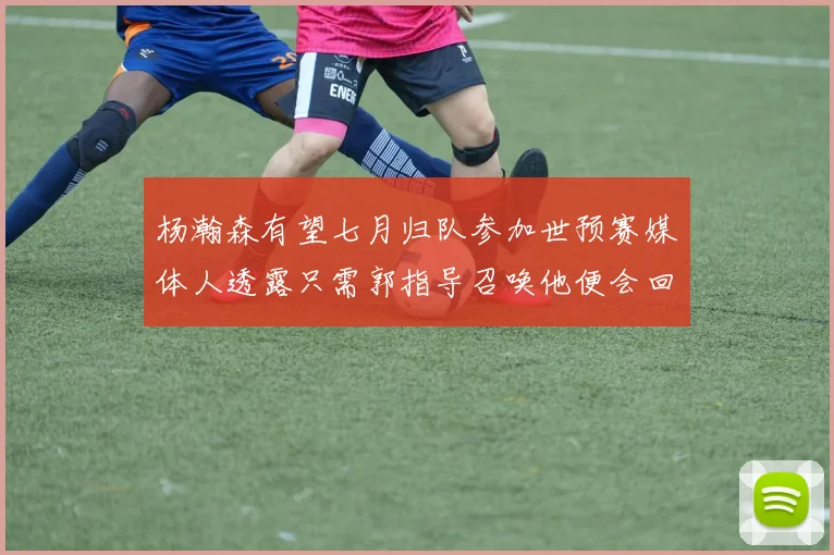 杨瀚森有望七月归队参加世预赛媒体人透露只需郭指导召唤他便会回归