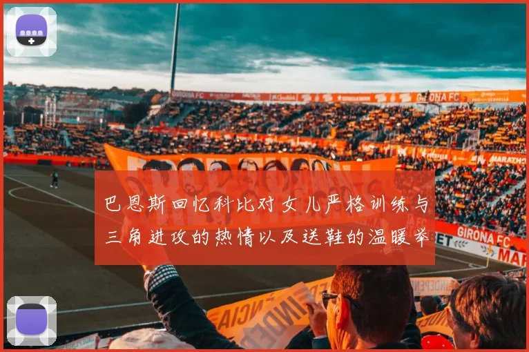 巴恩斯回忆科比对女儿严格训练与三角进攻的热情以及送鞋的温暖举动