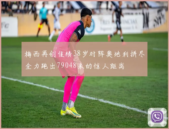 梅西再创佳绩38岁对阵奥地利拼尽全力跑出79048米的惊人距离