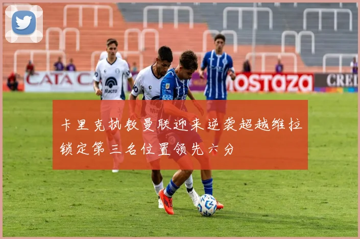 卡里克执教曼联迎来逆袭超越维拉锁定第三名位置领先六分
