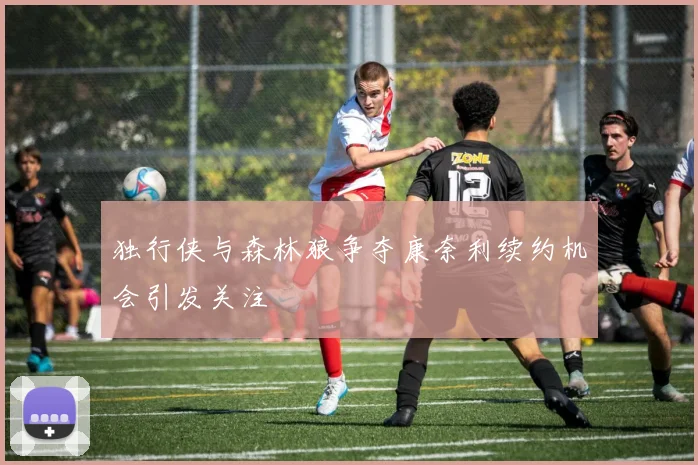独行侠与森林狼争夺康奈利续约机会引发关注