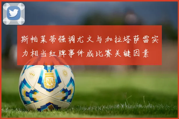 斯帕莱蒂强调尤文与加拉塔萨雷实力相当红牌事件成比赛关键因素