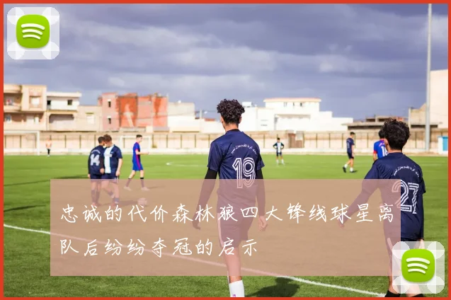 忠诚的代价森林狼四大锋线球星离队后纷纷夺冠的启示