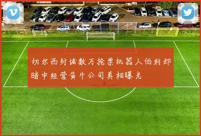 切尔西封堵数万抢票机器人伯利却暗中经营黄牛公司真相曝光