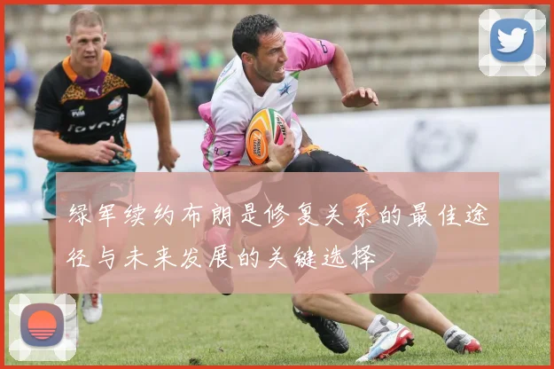 绿军续约布朗是修复关系的最佳途径与未来发展的关键选择