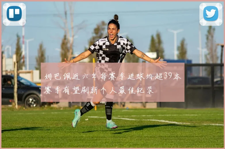 姆巴佩近六年每赛季进球均超39本赛季有望刷新个人最佳纪录