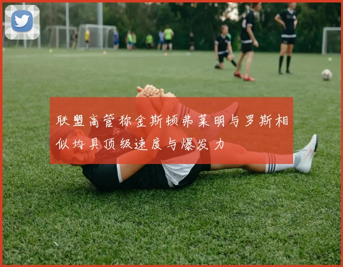 联盟高管称金斯顿弗莱明与罗斯相似均具顶级速度与爆发力